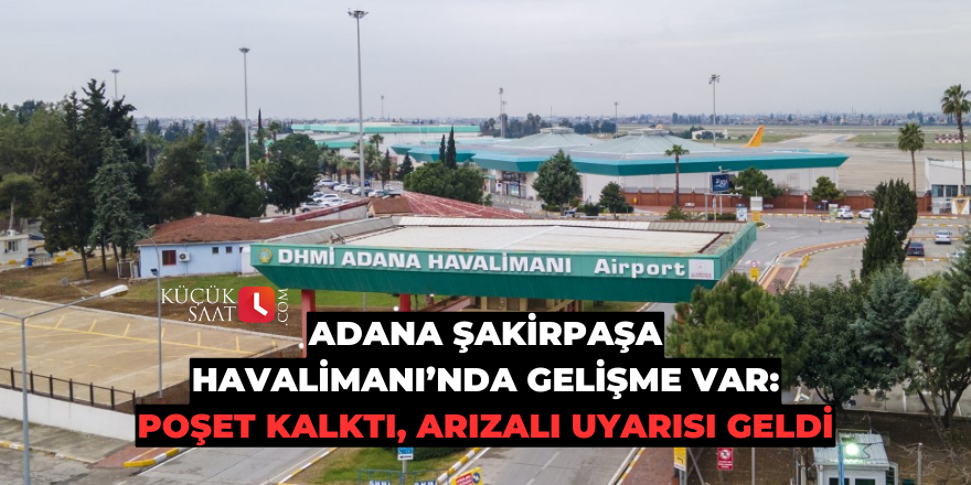 Adana Şakirpaşa Havalimanı’nda gelişme var: Poşet kalktı, arızalı uyarısı geldi