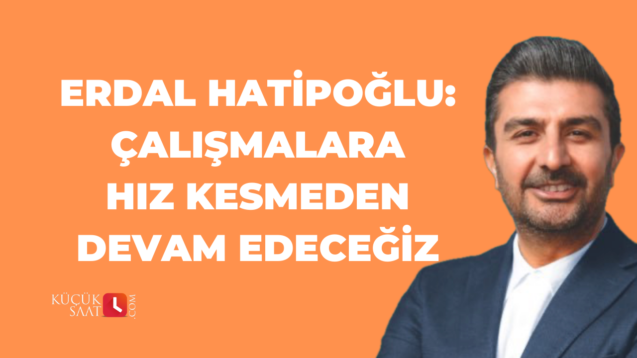 Erdal Hatipoğlu: Çalışmalara hız kesmeden devam edeceğiz