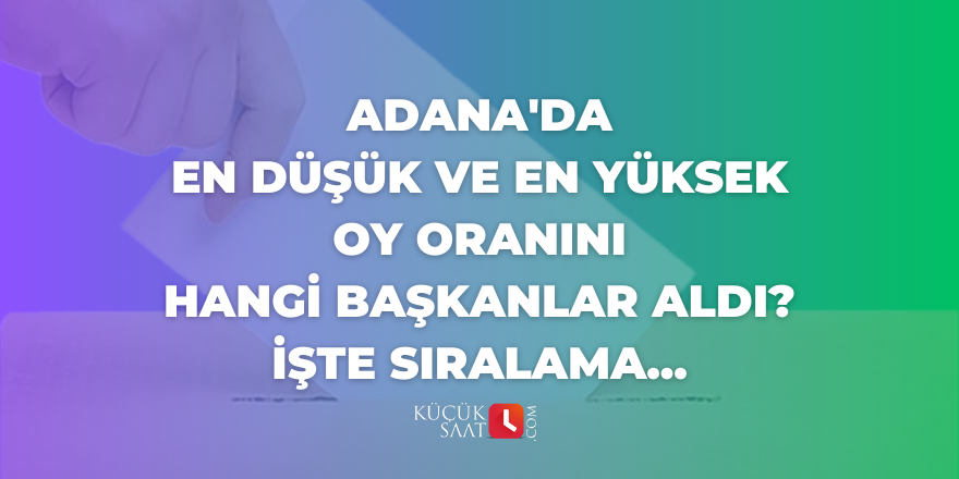 Adana'da en düşük ve en yüksek oy oranını hangi başkanlar aldı? İşte sıralama...