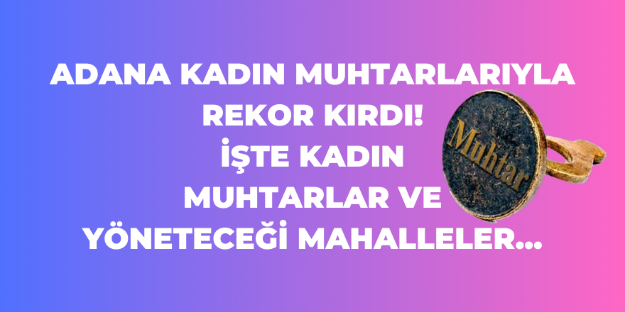 Adana kadın muhtarlarıyla rekor kırdı! İşte kadın muhtarlar ve yöneteceği mahalleler...