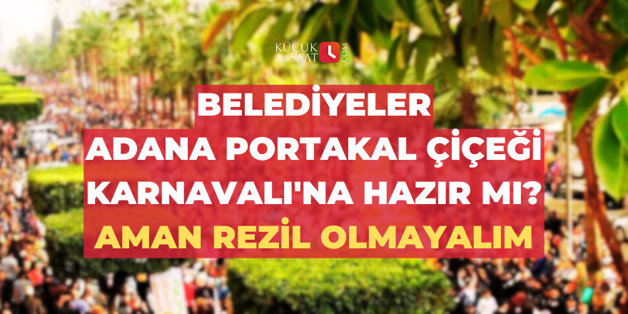 Belediyeler Adana Portakal Çiçeği Karnavalı'na hazır mı? Aman rezil olmayalım