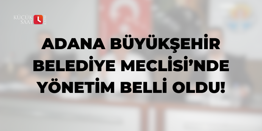 Adana Büyükşehir Belediye Meclisi'nde yönetim belli oldu