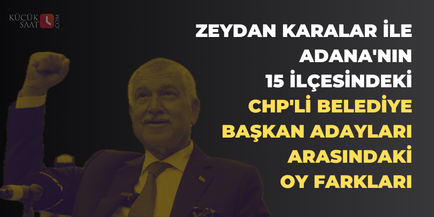 Zeydan Karalar'ın Adana'nın 15 ilçesindeki CHP'li belediye başkan adayları arasındaki oy farkları