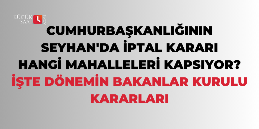 Cumhurbaşkanlığının Seyhan'da iptal kararı hangi mahalleleri kapsıyor? İşte dönemin Bakanlar Kurulu Kararları