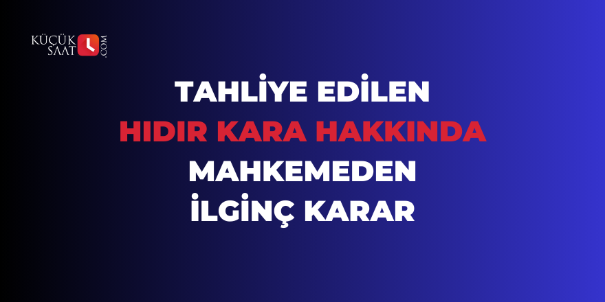 Tahliye edilen Hıdır Kara hakkında mahkemeden ilginç karar