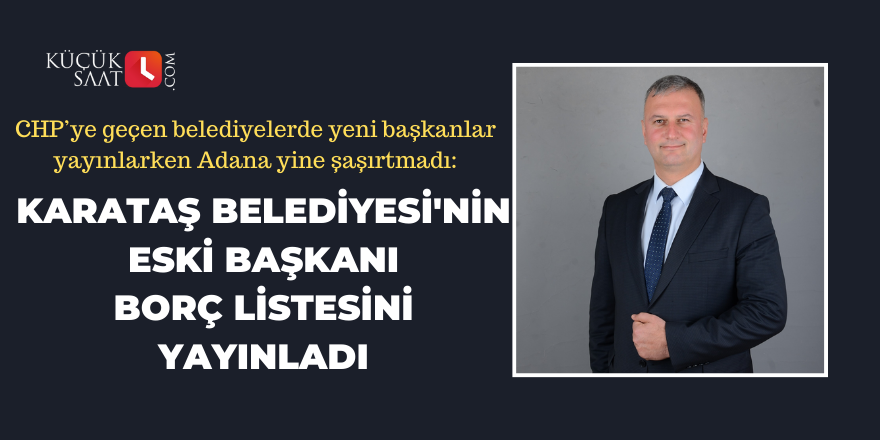 Adana yine şaşırtmadı: Karataş Belediyesi'nin eski başkanı borç listesini yayınladı