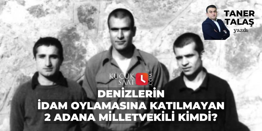 Denizlerin idam oylamasına katılmayan 2 Adana Milletvekili kimdi?