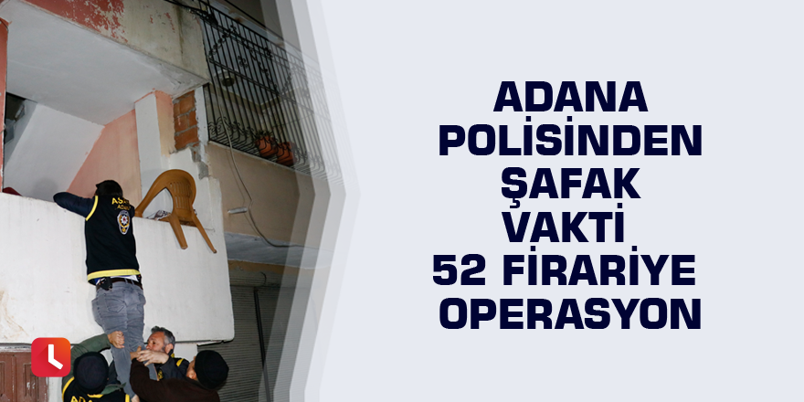 Adana polisinden şafak vakti 52 firariye operasyon