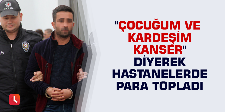 "Çocuğum ve kardeşim kanser" diyerek hastanelerde para topladı