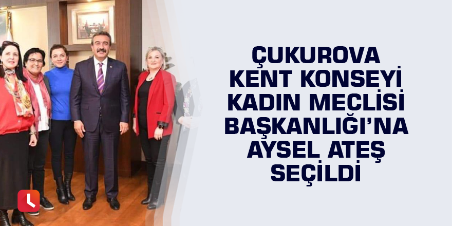 Çukurova Kent Konseyi Kadın Meclisi Başkanlığı’na Aysel Ateş seçildi