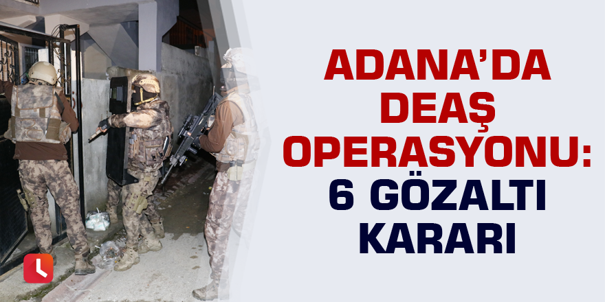 Adana’da DEAŞ operasyonu: 6 gözaltı kararı