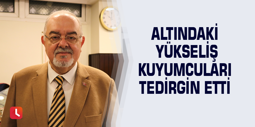 Altındaki yükseliş kuyumcuları tedirgin etti