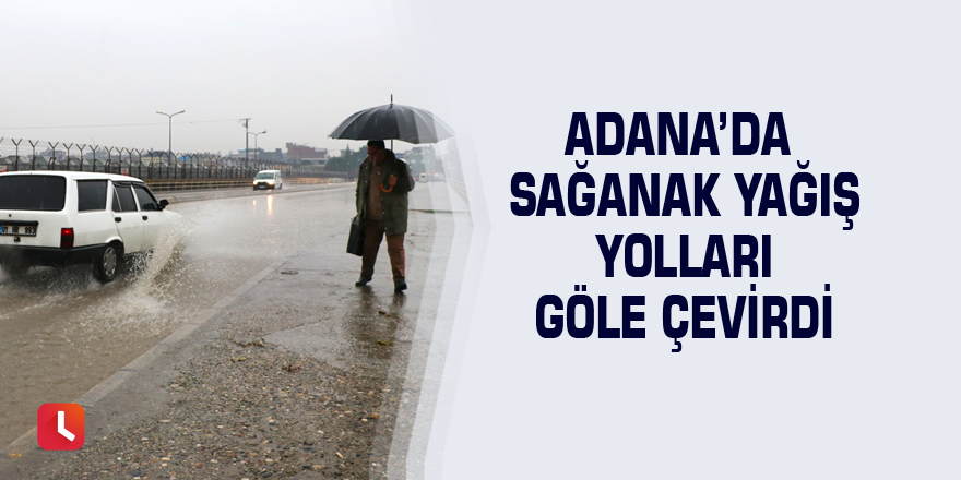 Adana’da sağanak yağış yolları göle çevirdi