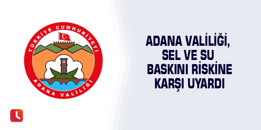 Adana Valiliği, sel ve su baskını riskine karşı uyardı