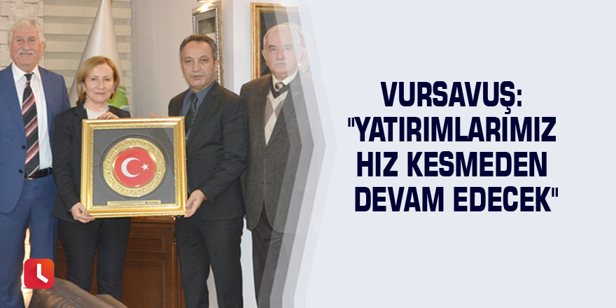 Vursavuş: "Yatırımlarımız hız kesmeden devam edecek"