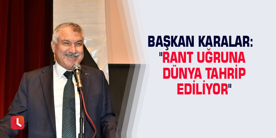 Başkan Karalar: "Rant uğruna dünya tahrip ediliyor"