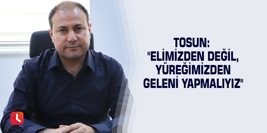 Tosun: "Elimizden değil, yüreğimizden geleni yapmalıyız"