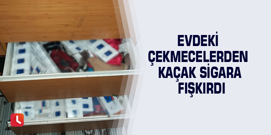 Evdeki çekmecelerden kaçak sigara fışkırdı