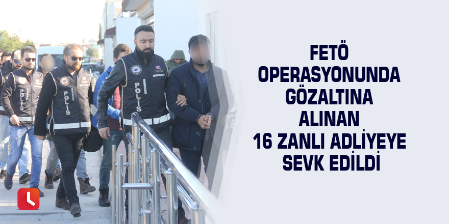 FETÖ operasyonunda gözaltına alınan 16 zanlı adliyeye sevk edildi