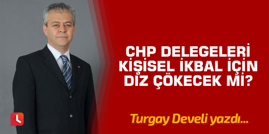 CHP Delegeleri Kişisel İkbal İçin Diz Çökecek mi?