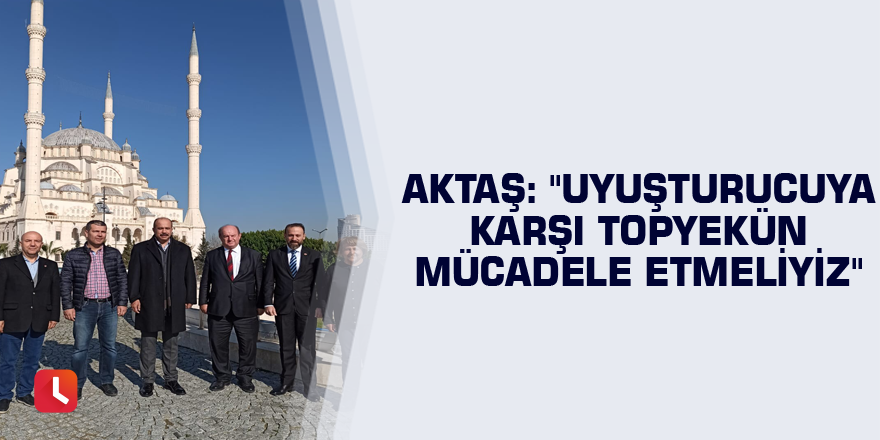 Aktaş: "Uyuşturucuya karşı topyekün mücadele etmeliyiz"