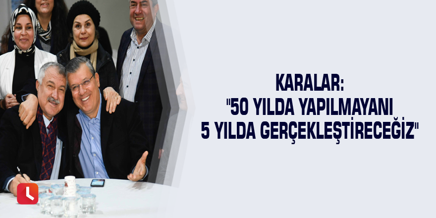 Karalar: "50 yılda yapılmayanı 5 yılda gerçekleştireceğiz"