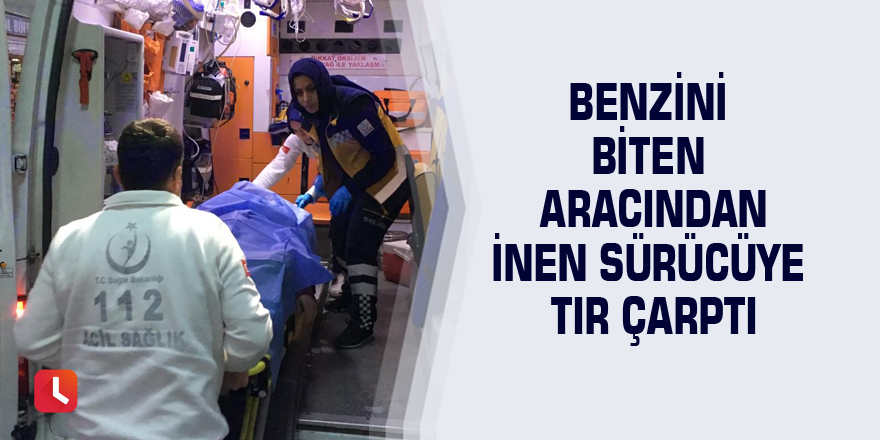 Benzini biten aracından inen sürücüye tır çarptı