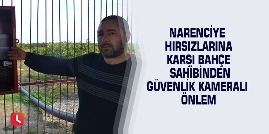 Narenciye hırsızlarına karşı bahçe sahibinden güvenlik kameralı önlem