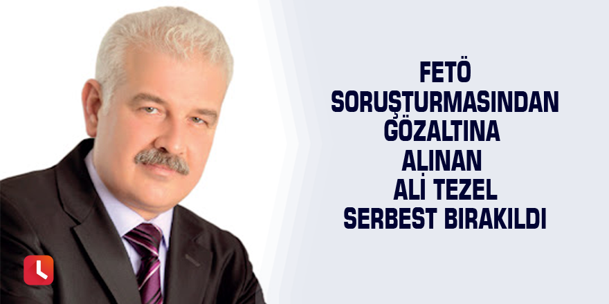 FETÖ soruşturmasından gözaltına alınan Ali Tezel serbest bırakıldı