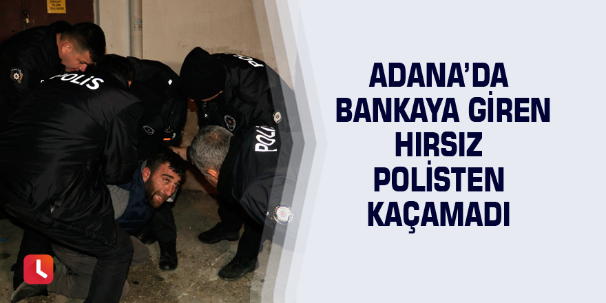 Adana’da bankaya giren hırsız polisten kaçamadı