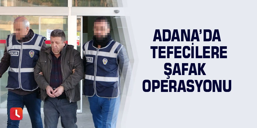 Adana’da tefecilere şafak operasyonu