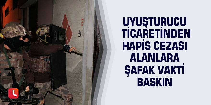 Uyuşturucu ticaretinden hapis cezası alanlara şafak vakti baskın