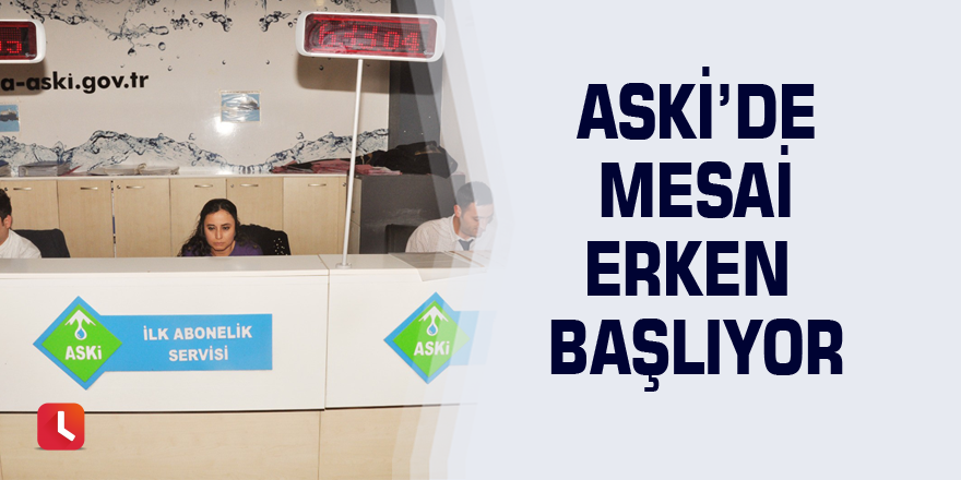 ASKİ’de mesai erken başlıyor