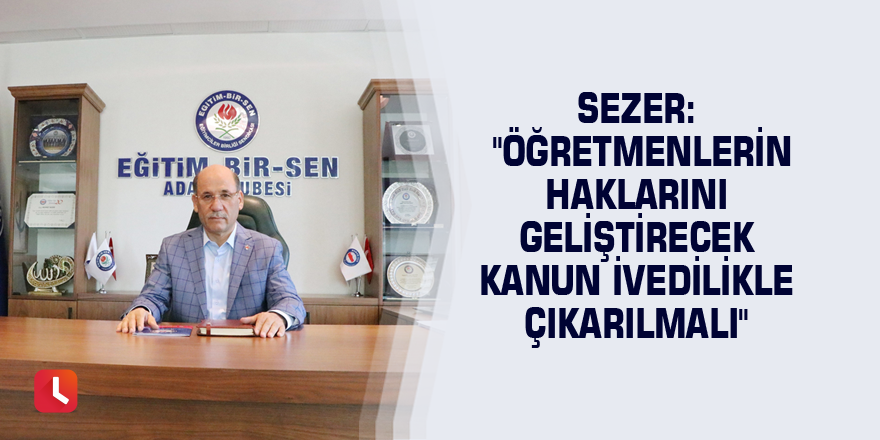 Sezer: "Öğretmenlerin haklarını geliştirecek kanun ivedilikle çıkarılmalı"