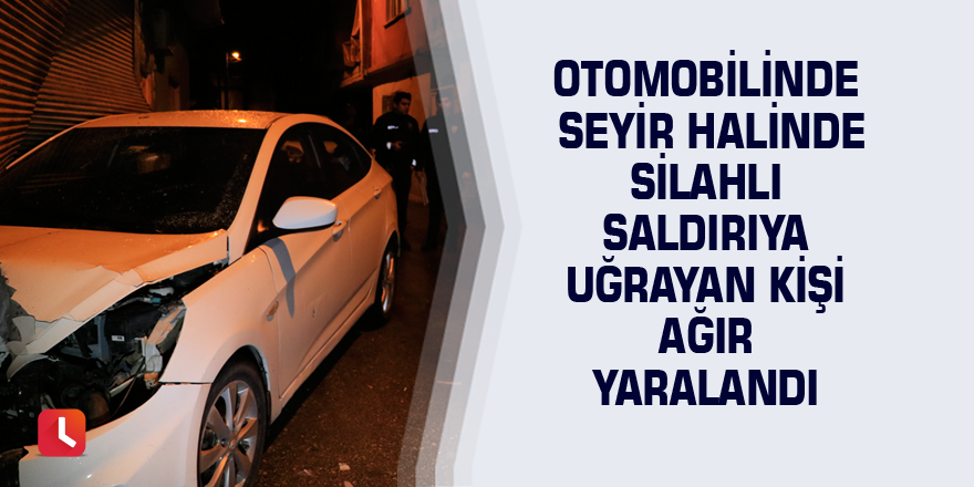 Otomobilinde seyir halinde silahlı saldırıya uğrayan kişi ağır yaralandı