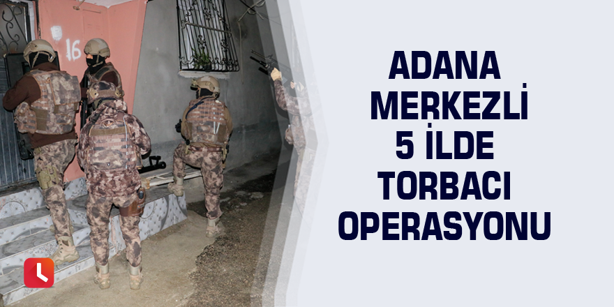Adana merkezli 5 ilde torbacı operasyonu