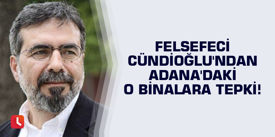 Felsefeci Cündioğlu'ndan Adana'daki o binalara tepki!