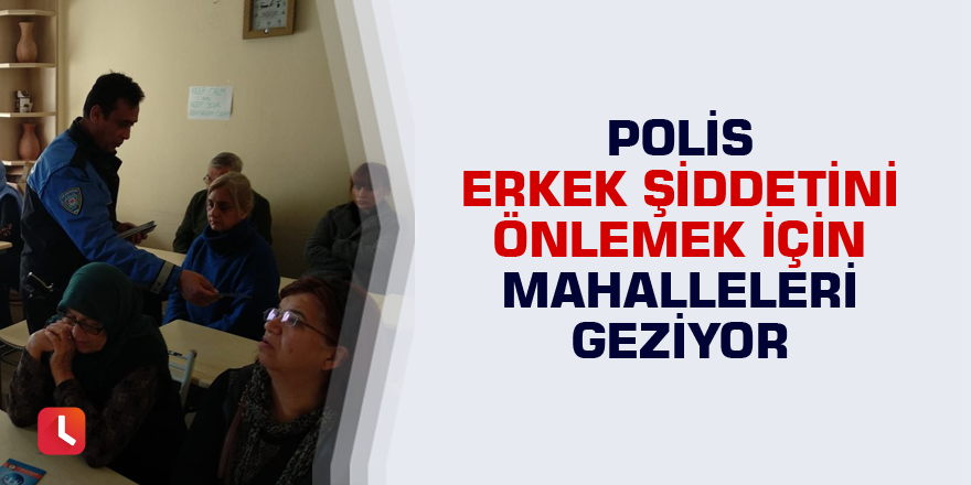 Polis erkek şiddetini önlemek için mahalle mahalle geziyor