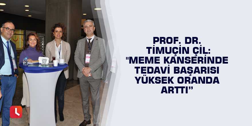 Prof. Dr. Timuçin Çil: "Meme kanserinde tedavi başarısı yüksek oranda arttı”