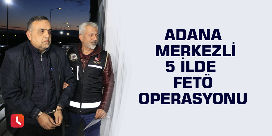 Adana merkezli 5 ilde FETÖ operasyonu
