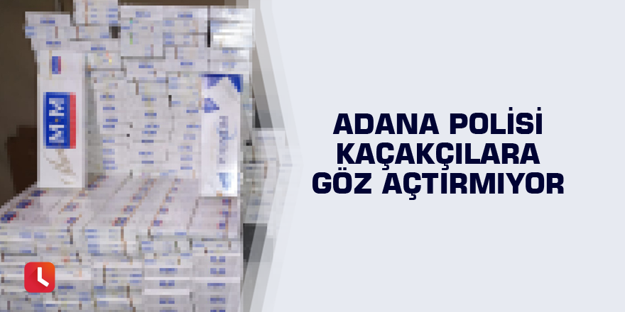 Adana polisi kaçakçılara göz açtırmıyor