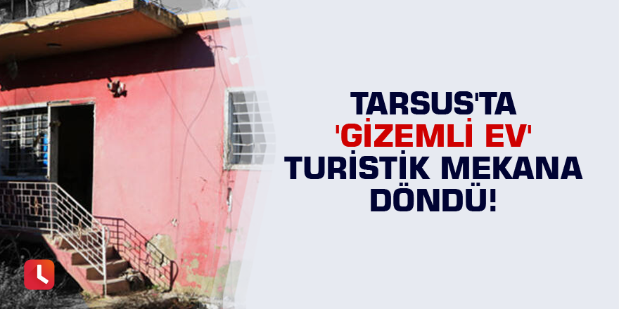 Tarsus'ta 'Gizemli ev' turistik mekana döndü!