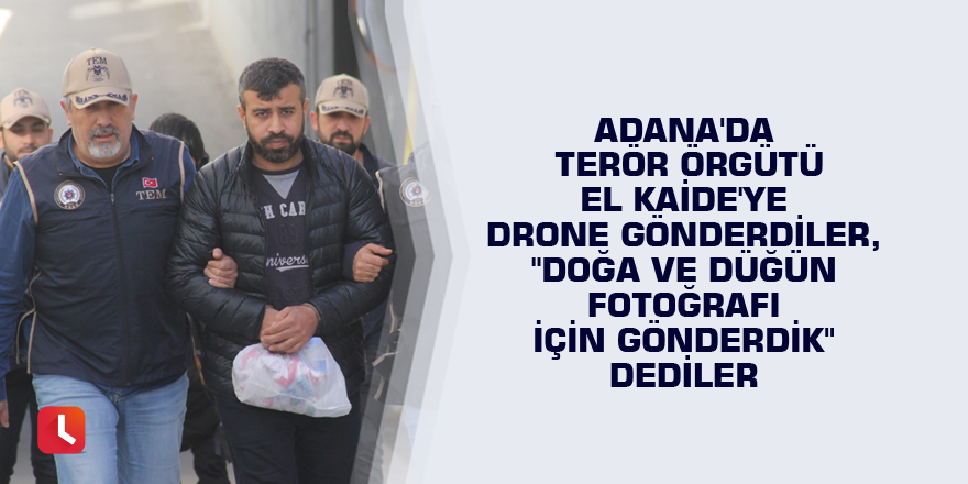 Adana'da terör örgütü El Kaide'ye drone gönderdiler, "doğa ve düğün fotoğrafı için gönderdik" dediler