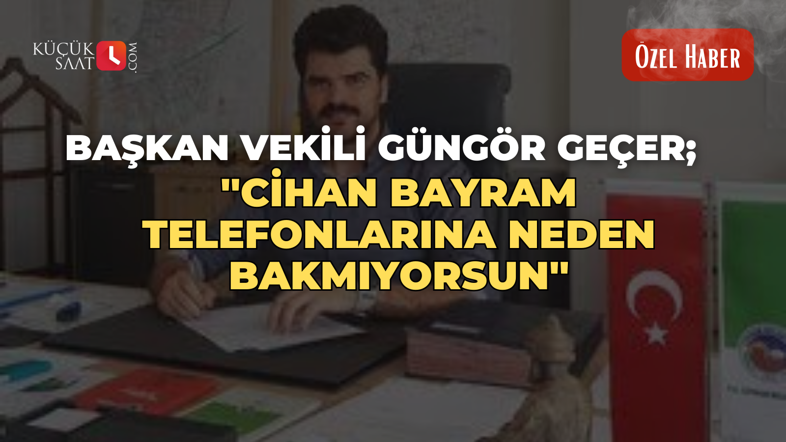 Başkan Vekili Güngör Geçer; ''Cihan Bayram telefonlarına neden bakmıyorsun''