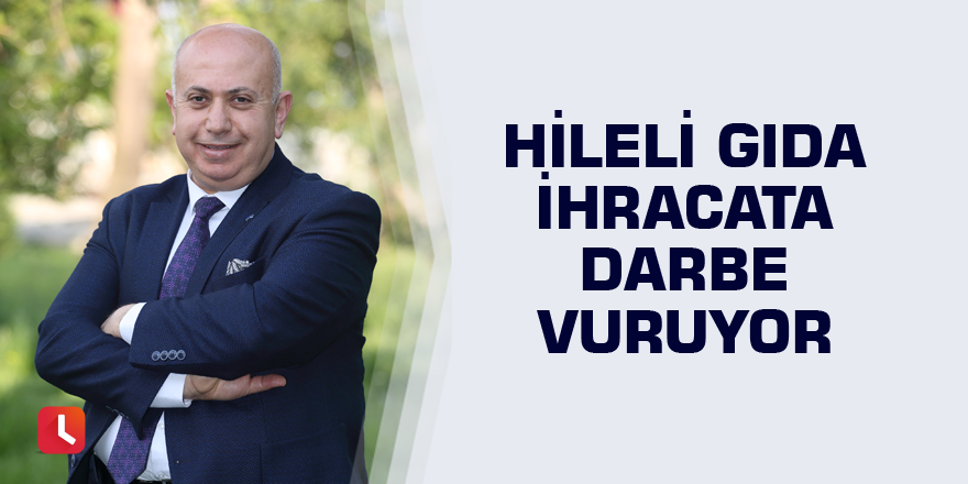 Hileli gıda ihracata darbe vuruyor