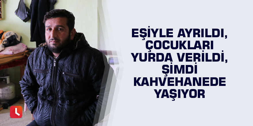 Eşiyle ayrıldı, çocukları yurda verildi, şimdi kahvehanede yaşıyor