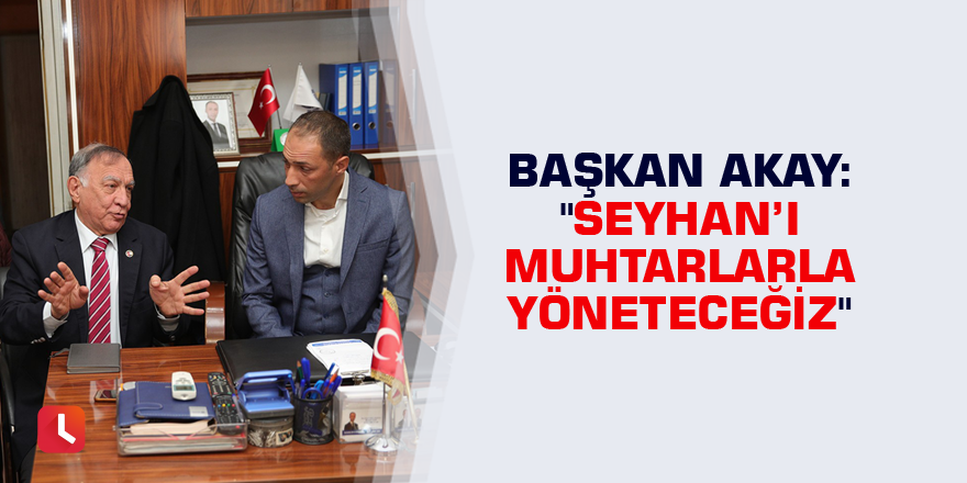 Başkan Akay: "Seyhan’ı muhtarlarla yöneteceğiz"