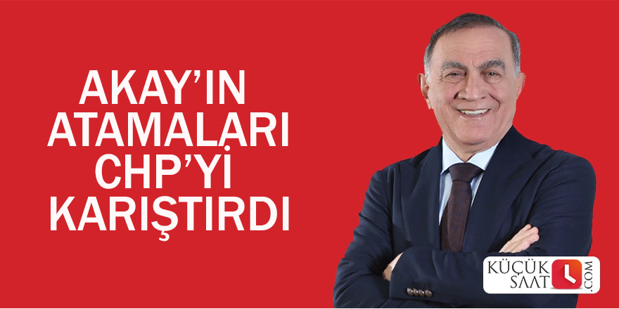 Akay’ın atamaları CHP’yi karıştırdı.