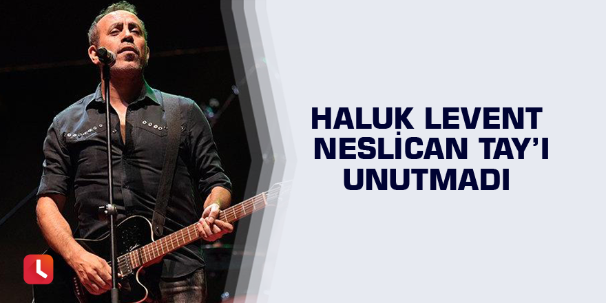 Haluk Levent Neslican Tay’ı unutmadı