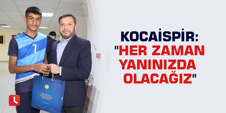 Kocaispir: "Her zaman yanınızda olacağız"